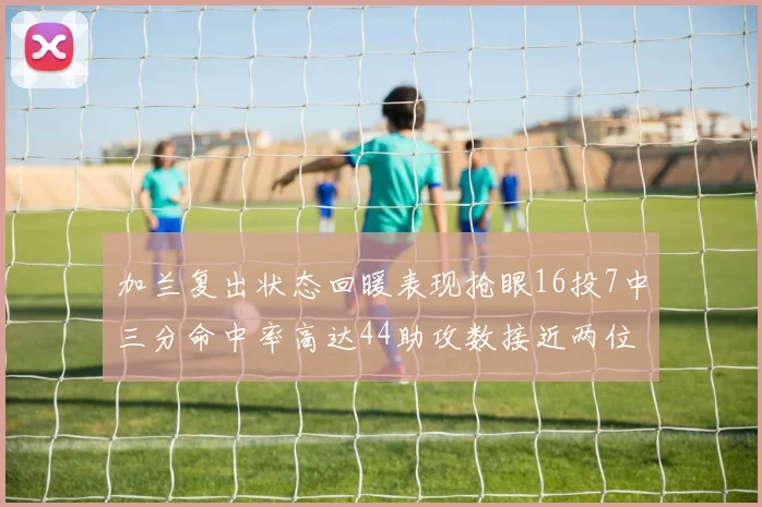 加兰复出状态回暖表现抢眼16投7中三分命中率高达44助攻数接近两位数