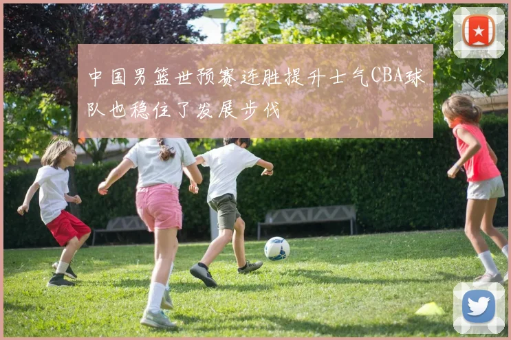 中国男篮世预赛连胜提升士气CBA球队也稳住了发展步伐