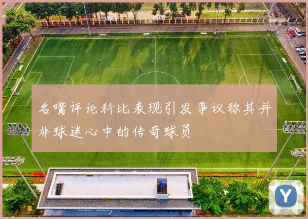 名嘴评论科比表现引发争议称其并非球迷心中的传奇球员