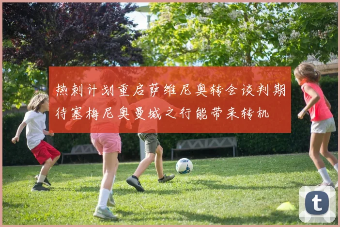 热刺计划重启萨维尼奥转会谈判期待塞梅尼奥曼城之行能带来转机