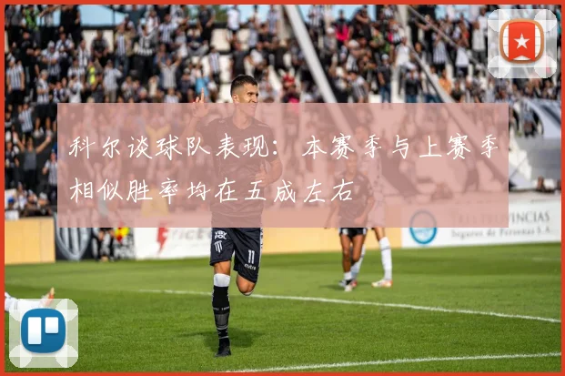 科尔谈球队表现：本赛季与上赛季相似胜率均在五成左右