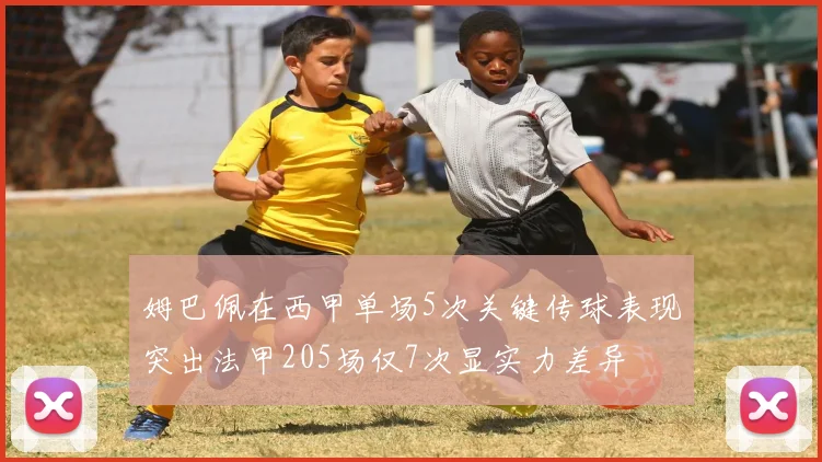 姆巴佩在西甲单场5次关键传球表现突出法甲205场仅7次显实力差异