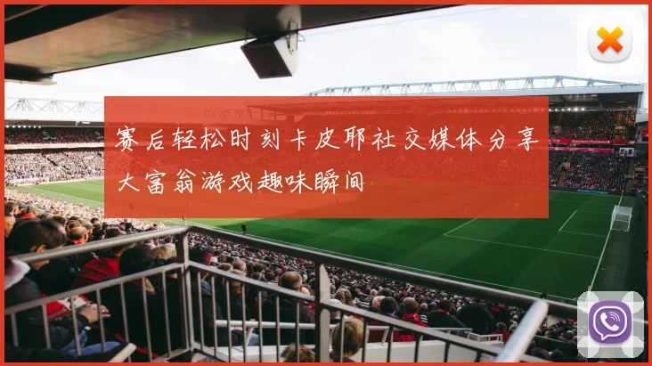 赛后轻松时刻卡皮耶社交媒体分享大富翁游戏趣味瞬间
