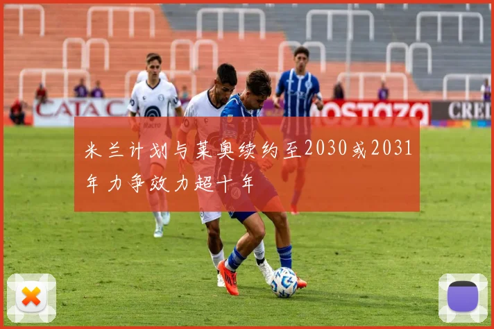 米兰计划与莱奥续约至2030或2031年力争效力超十年