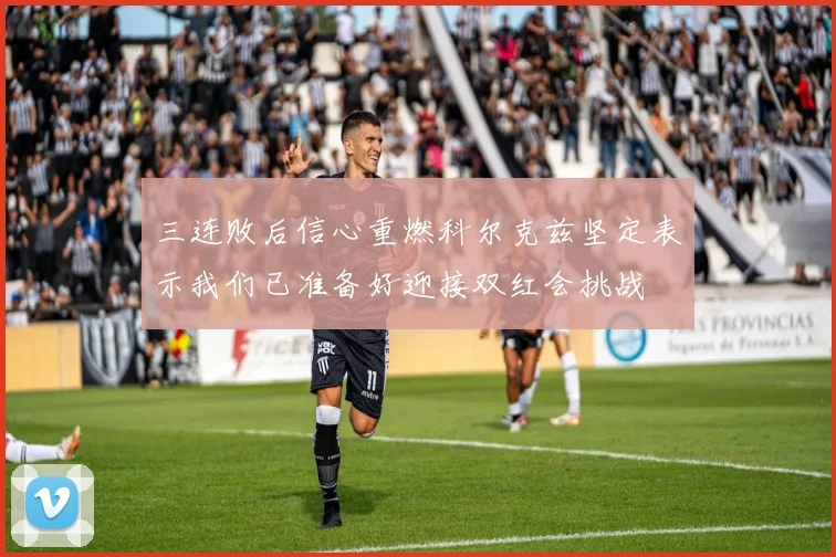三连败后信心重燃科尔克兹坚定表示我们已准备好迎接双红会挑战