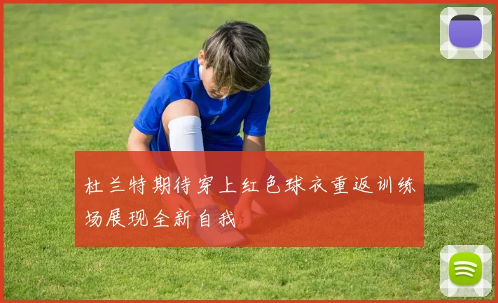 杜兰特期待穿上红色球衣重返训练场展现全新自我