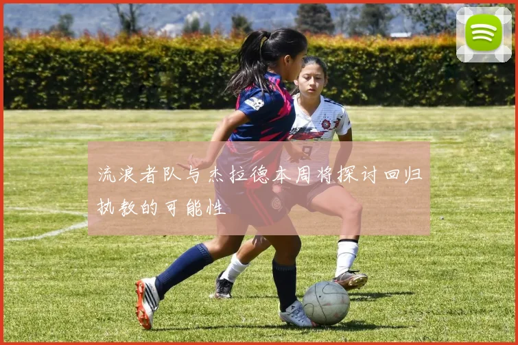 流浪者队与杰拉德本周将探讨回归执教的可能性