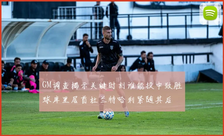 GM调查揭示关键时刻谁能投中致胜球库里居首杜兰特哈利紧随其后