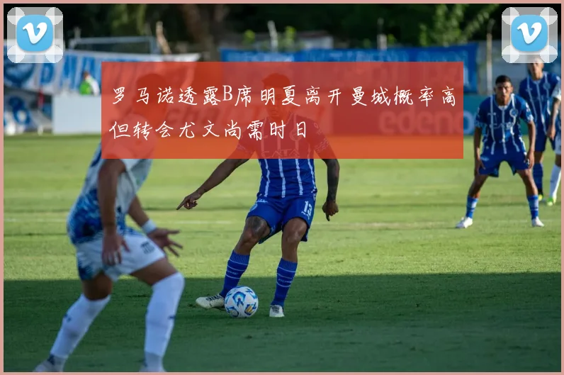 罗马诺透露B席明夏离开曼城概率高但转会尤文尚需时日