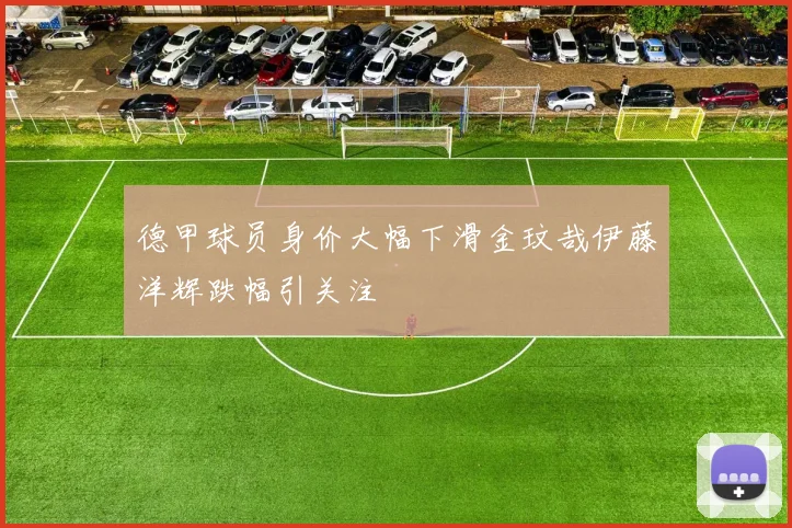 德甲球员身价大幅下滑金玟哉伊藤洋辉跌幅引关注