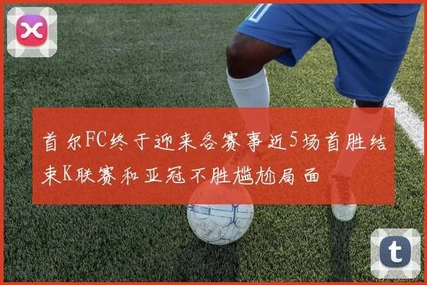 首尔FC终于迎来各赛事近5场首胜结束K联赛和亚冠不胜尴尬局面