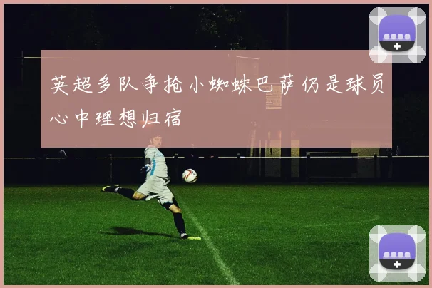 英超多队争抢小蜘蛛巴萨仍是球员心中理想归宿