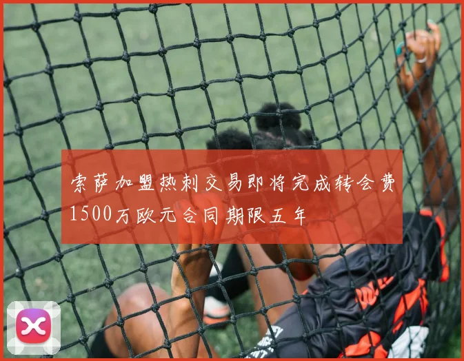 索萨加盟热刺交易即将完成转会费1500万欧元合同期限五年