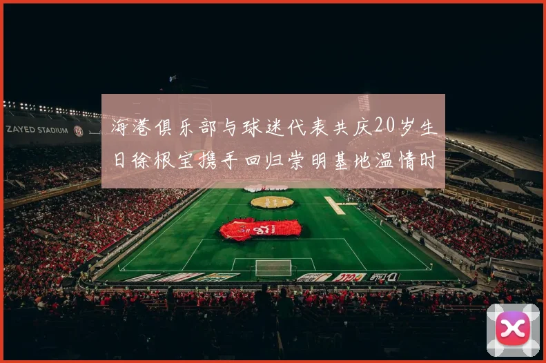 海港俱乐部与球迷代表共庆20岁生日徐根宝携手回归崇明基地温情时刻