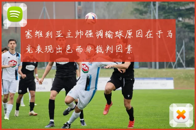 塞维利亚主帅强调输球原因在于马竞表现出色而非裁判因素