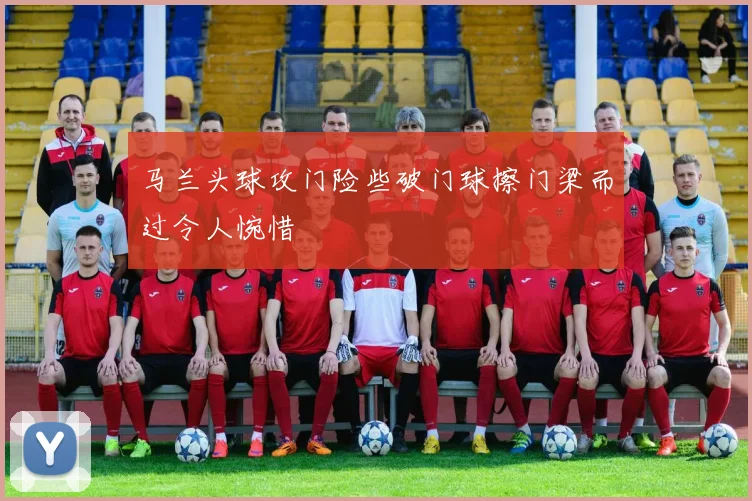 马兰头球攻门险些破门球擦门梁而过令人惋惜