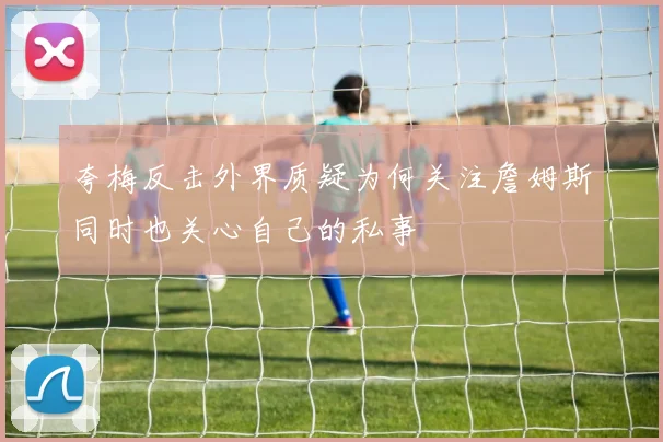 夸梅反击外界质疑为何关注詹姆斯同时也关心自己的私事