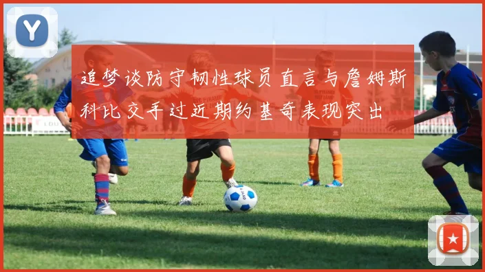 追梦谈防守韧性球员直言与詹姆斯科比交手过近期约基奇表现突出