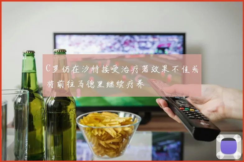 C罗仍在沙特接受治疗若效果不佳或将前往马德里继续疗养