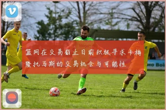 篮网在交易截止日前积极寻求卡梅隆托马斯的交易机会与可能性