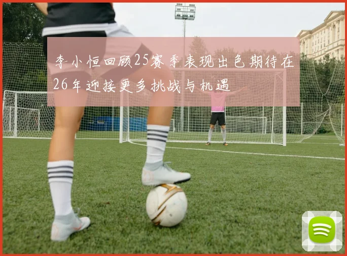 李小恒回顾25赛季表现出色期待在26年迎接更多挑战与机遇