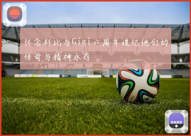怀念科比与Gigi六周年追忆他们的传奇与精神永存