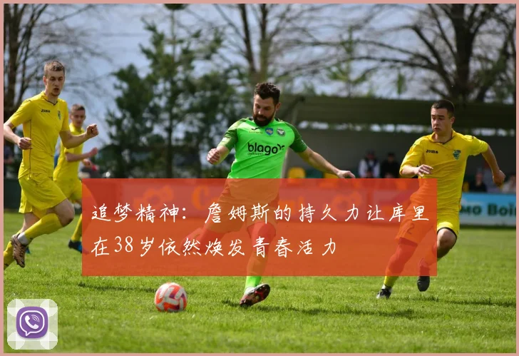 追梦精神：詹姆斯的持久力让库里在38岁依然焕发青春活力