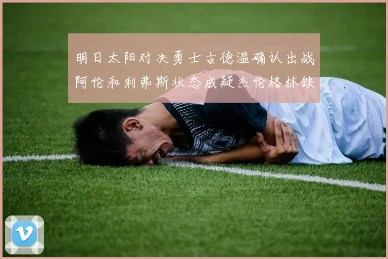 明日太阳对决勇士古德温确认出战阿伦和利弗斯状态成疑杰伦格林缺席比赛