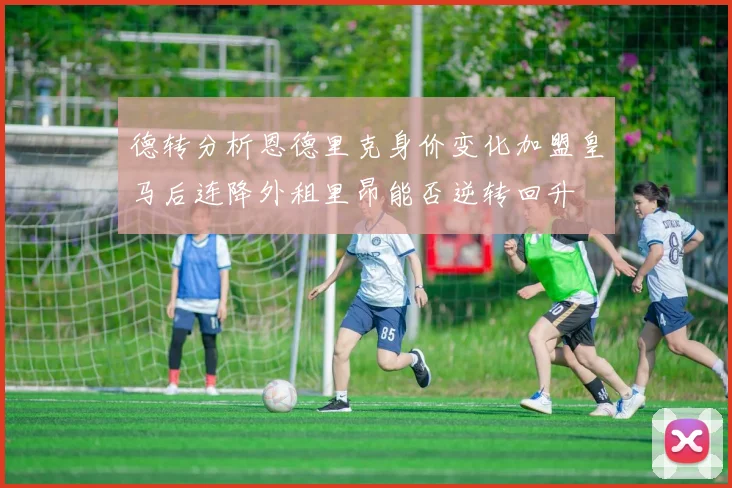 德转分析恩德里克身价变化加盟皇马后连降外租里昂能否逆转回升
