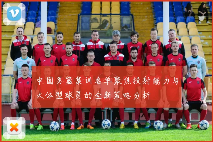 中国男篮集训名单聚焦投射能力与大体型球员的全新策略分析