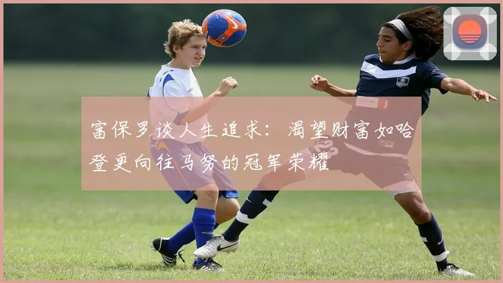 富保罗谈人生追求：渴望财富如哈登更向往马努的冠军荣耀