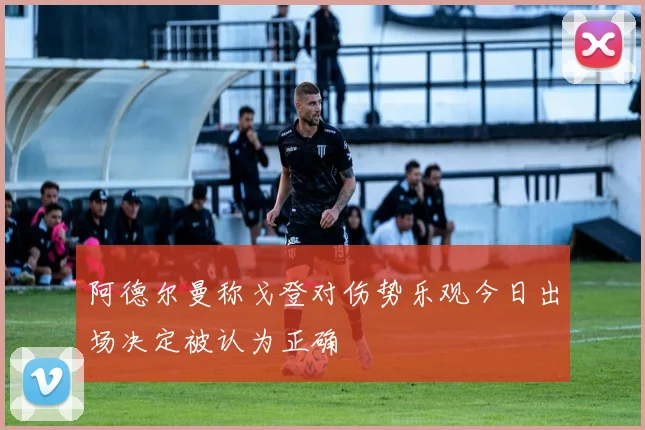 阿德尔曼称戈登对伤势乐观今日出场决定被认为正确