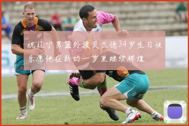 祝辽宁男篮外援莫兰德34岁生日快乐愿他在新的一岁里继续辉煌