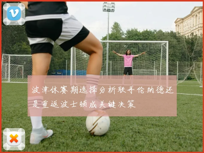 波津休赛期选择分析联手伦纳德还是重返波士顿成关键决策