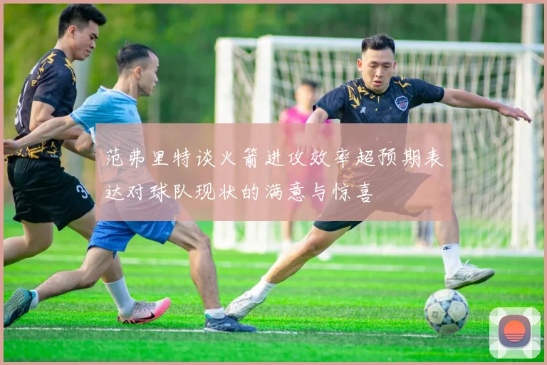 范弗里特谈火箭进攻效率超预期表达对球队现状的满意与惊喜