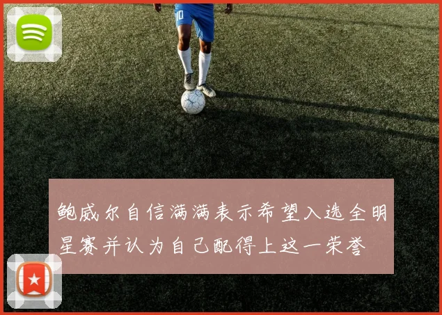 鲍威尔自信满满表示希望入选全明星赛并认为自己配得上这一荣誉