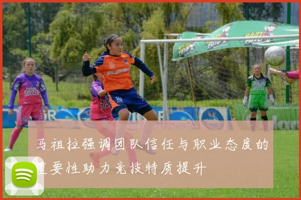 马祖拉强调团队信任与职业态度的重要性助力竞技特质提升