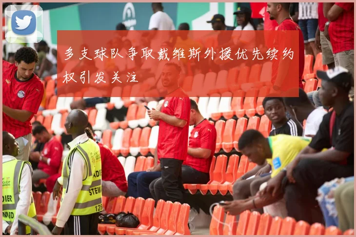 多支球队争取戴维斯外援优先续约权引发关注