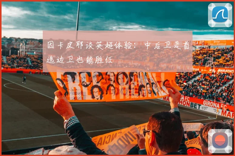 因卡皮耶谈英超体验：中后卫是首选边卫也能胜任