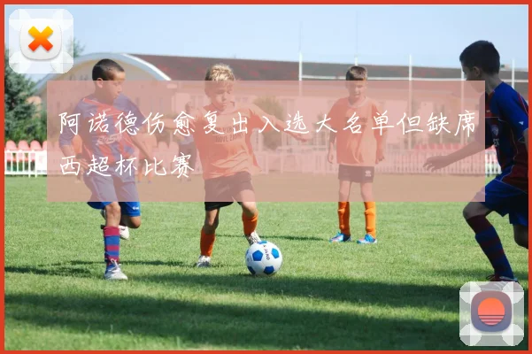 阿诺德伤愈复出入选大名单但缺席西超杯比赛