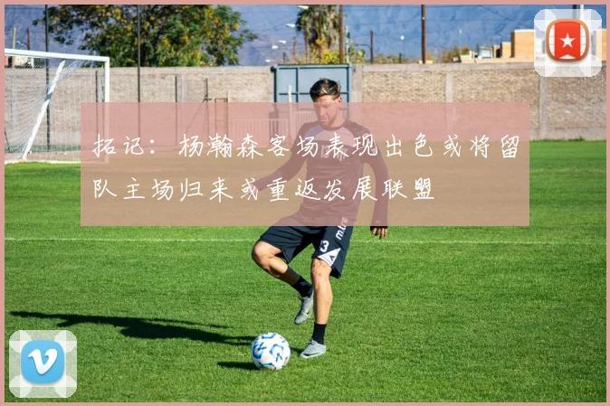 拓记：杨瀚森客场表现出色或将留队主场归来或重返发展联盟