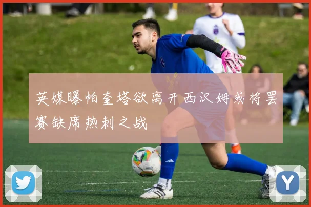 英媒曝帕奎塔欲离开西汉姆或将罢赛缺席热刺之战