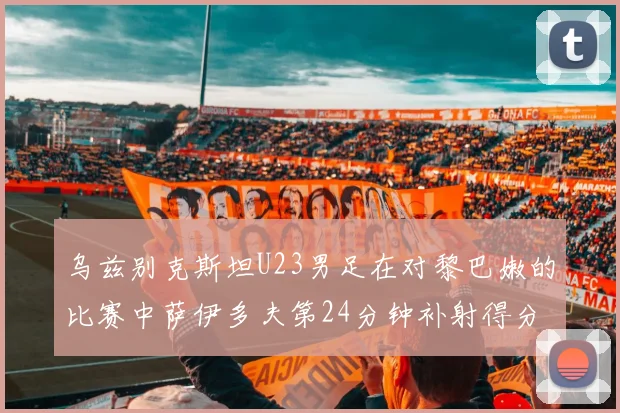 乌兹别克斯坦U23男足在对黎巴嫩的比赛中萨伊多夫第24分钟补射得分领先1-0