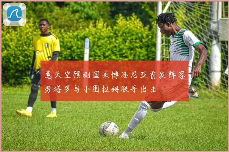 意天空预测国米博洛尼亚首发阵容劳塔罗与小图拉姆联手出击