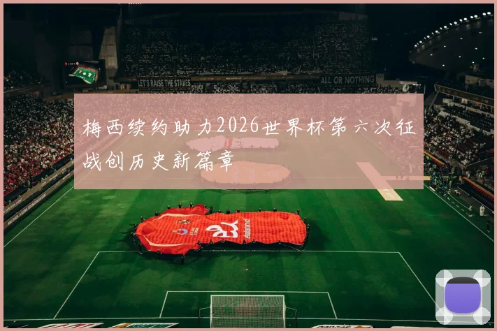 梅西续约助力2026世界杯第六次征战创历史新篇章