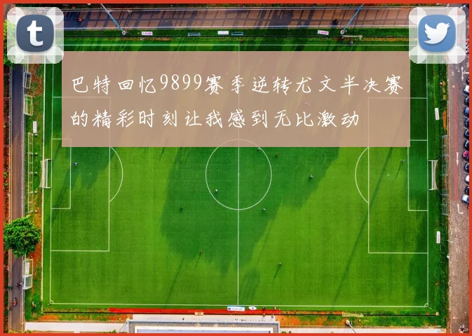 巴特回忆9899赛季逆转尤文半决赛的精彩时刻让我感到无比激动