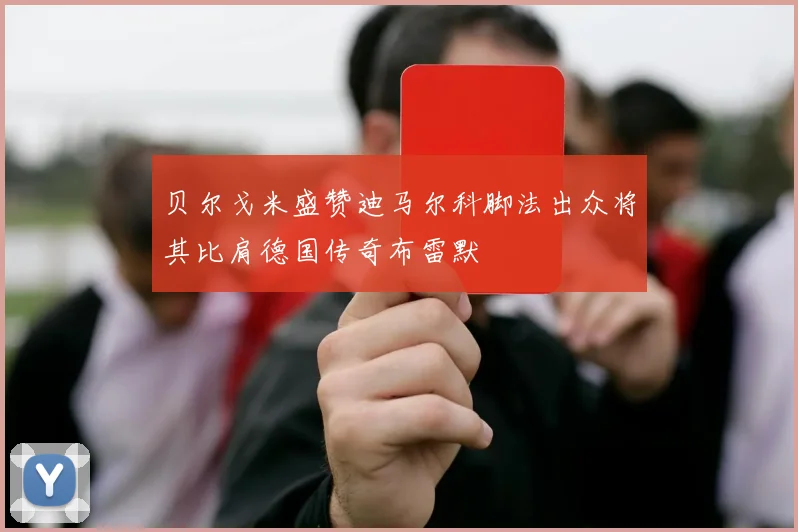 贝尔戈米盛赞迪马尔科脚法出众将其比肩德国传奇布雷默