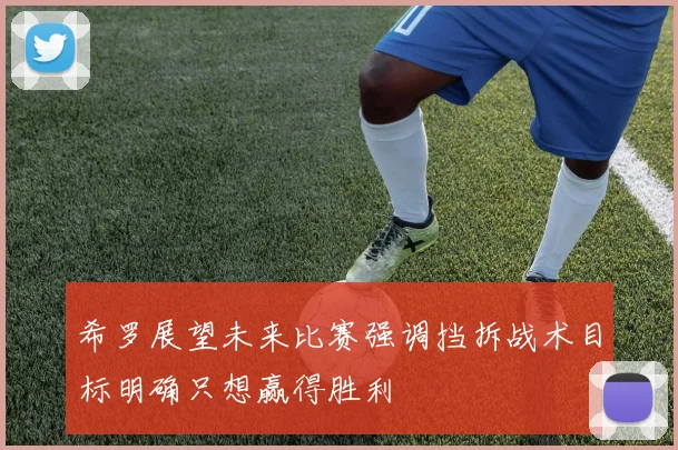 希罗展望未来比赛强调挡拆战术目标明确只想赢得胜利