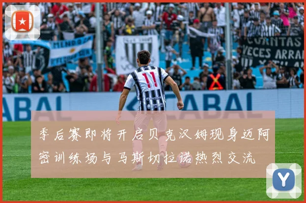 季后赛即将开启贝克汉姆现身迈阿密训练场与马斯切拉诺热烈交流
