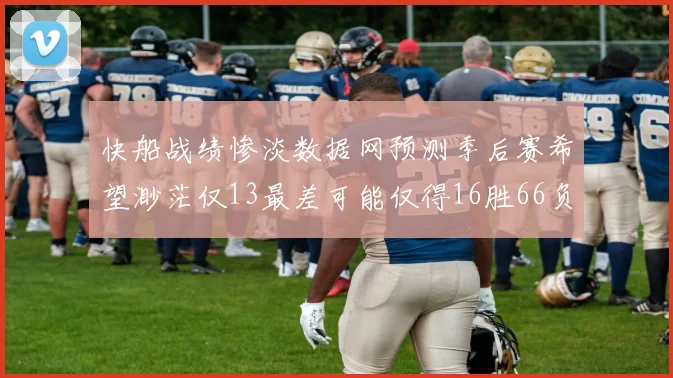 快船战绩惨淡数据网预测季后赛希望渺茫仅13最差可能仅得16胜66负